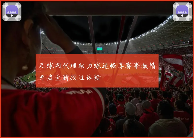 足球网代理助力球迷畅享赛事激情开启全新投注体验