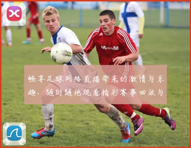 畅享足球网络直播带来的激情与乐趣，随时随地观看精彩赛事回放与分析
