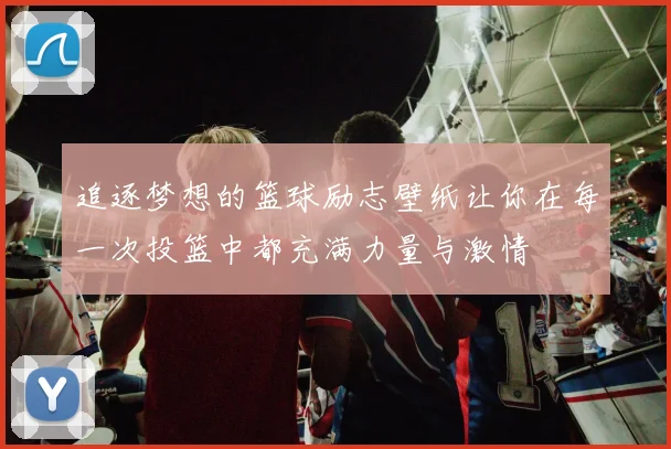 追逐梦想的篮球励志壁纸让你在每一次投篮中都充满力量与激情