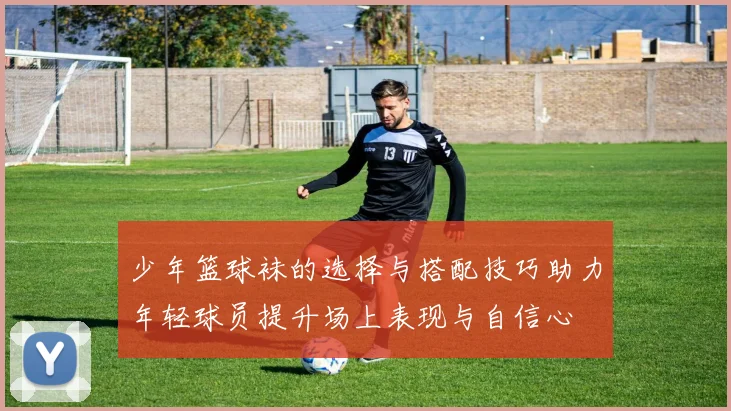 少年篮球袜的选择与搭配技巧助力年轻球员提升场上表现与自信心