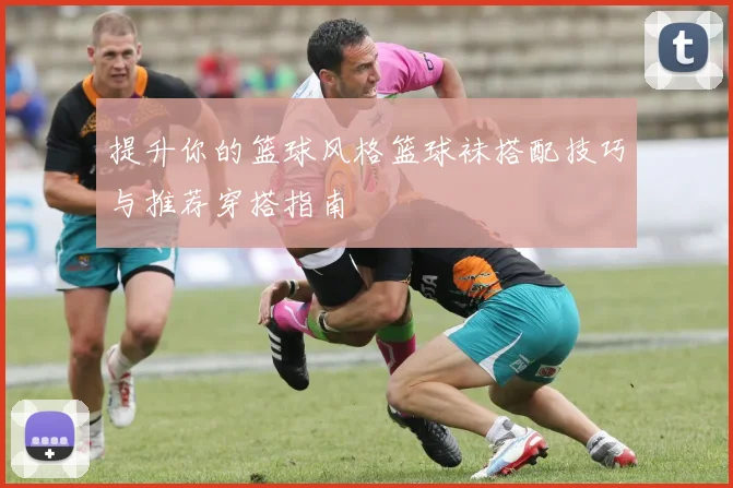 提升你的篮球风格篮球袜搭配技巧与推荐穿搭指南