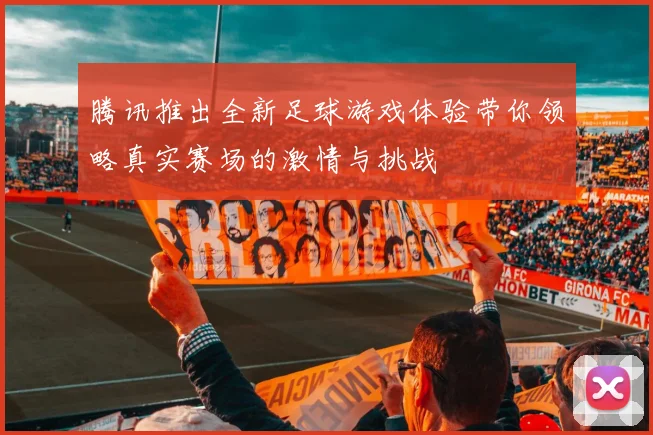 腾讯推出全新足球游戏体验带你领略真实赛场的激情与挑战