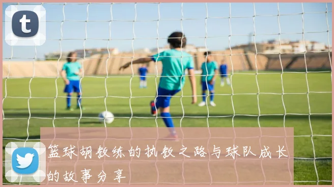 篮球胡教练的执教之路与球队成长的故事分享