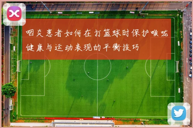 咽炎患者如何在打篮球时保护喉咙健康与运动表现的平衡技巧