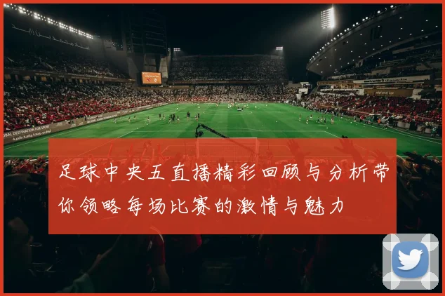 足球中央五直播精彩回顾与分析带你领略每场比赛的激情与魅力