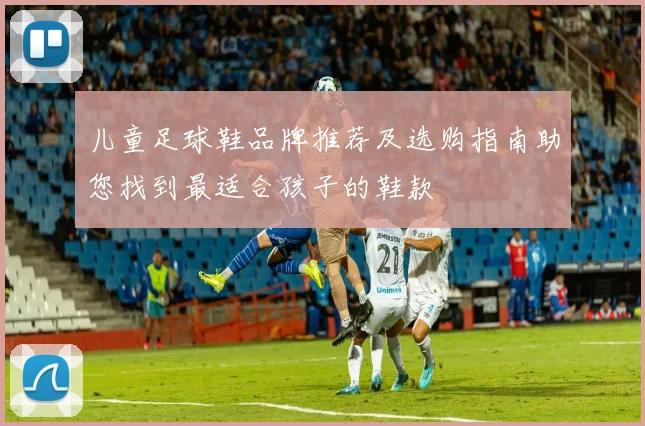 儿童足球鞋品牌推荐及选购指南助您找到最适合孩子的鞋款