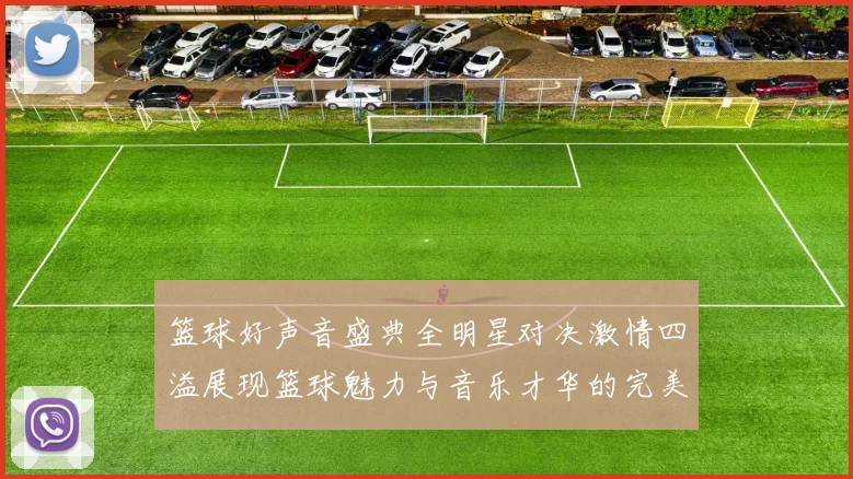 篮球好声音盛典全明星对决激情四溢展现篮球魅力与音乐才华的完美结合